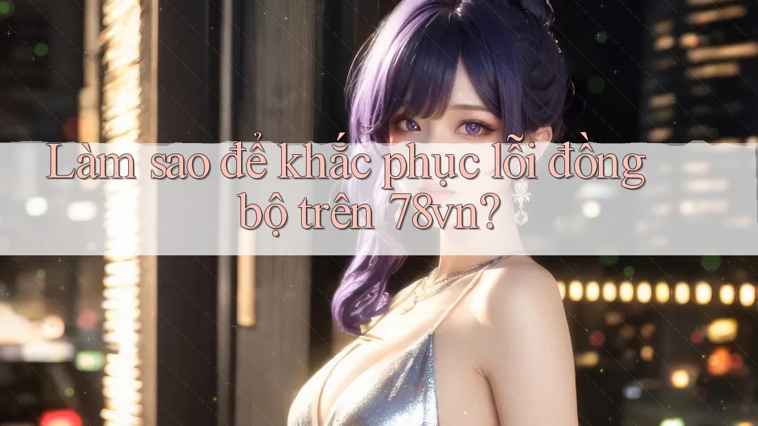 Làm sao để khắc phục lỗi đồng bộ trên 78vn?