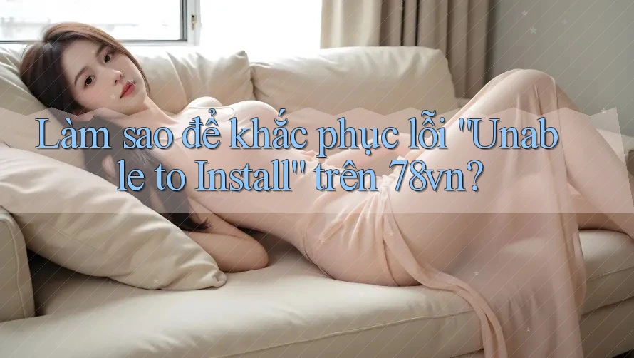 Làm sao để khắc phục lỗi “Unable to Install” trên 78vn?
