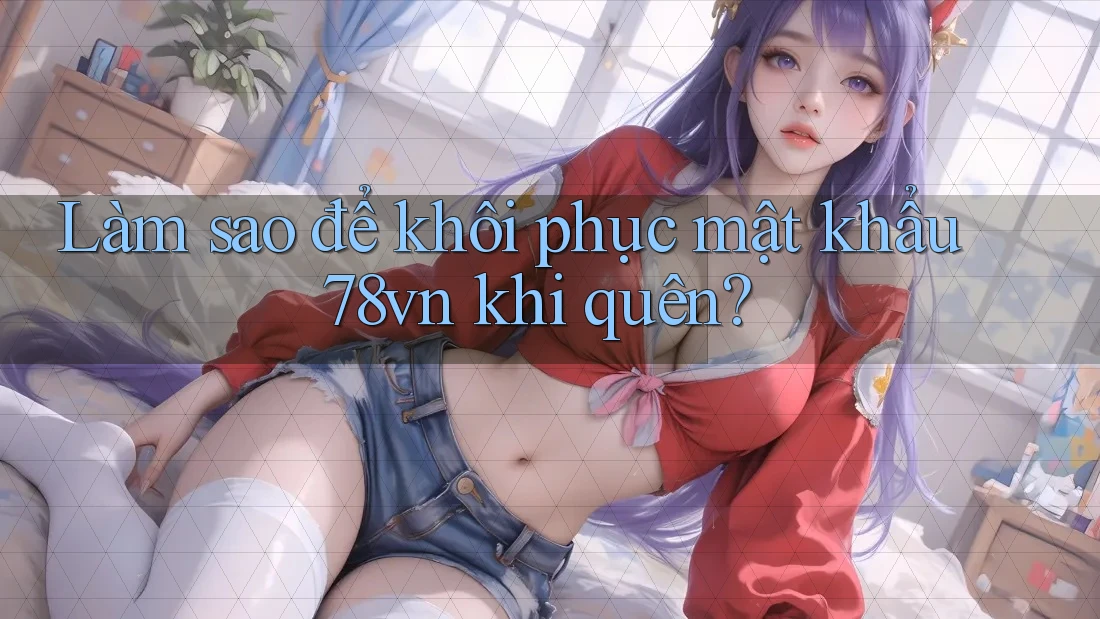Làm sao để khôi phục mật khẩu 78vn khi quên?