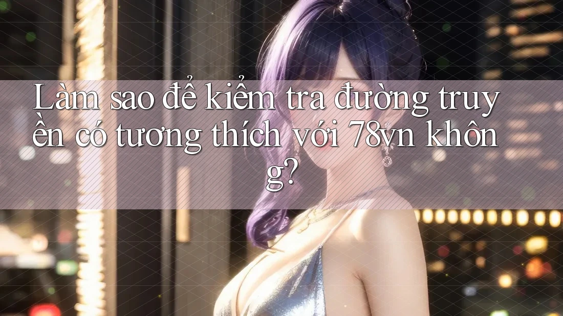 Làm sao để kiểm tra đường truyền có tương thích với 78vn không?