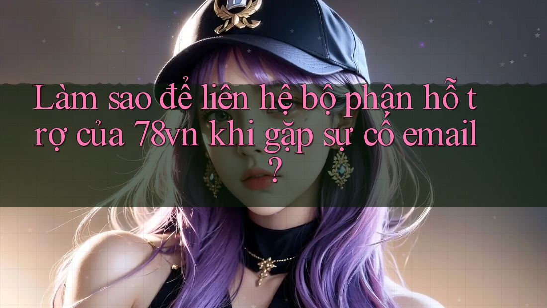 Làm sao để liên hệ bộ phận hỗ trợ của 78vn khi gặp sự cố email?