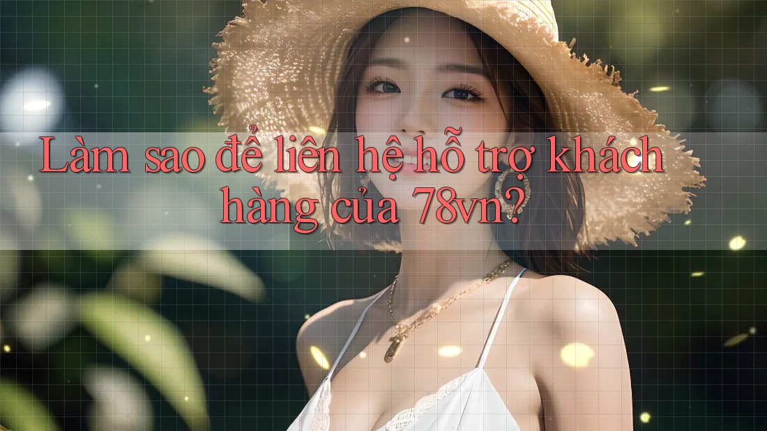 Làm sao để liên hệ hỗ trợ khách hàng của 78vn?