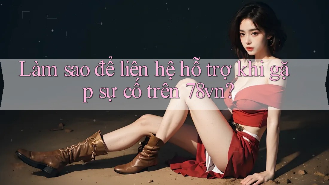 Làm sao để liên hệ hỗ trợ khi gặp sự cố trên 78vn?