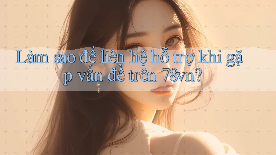 Làm sao để liên hệ hỗ trợ khi gặp vấn đề trên 78vn? Làm sao để liên hệ hỗ trợ khi gặp vấn đề trên 78vn?
