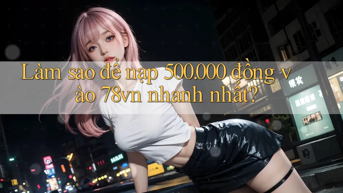 Làm sao để nạp 500. 000 đồng vào 78vn nhanh nhất? Làm sao để nạp 500. 000 đồng vào 78vn nhanh nhất?