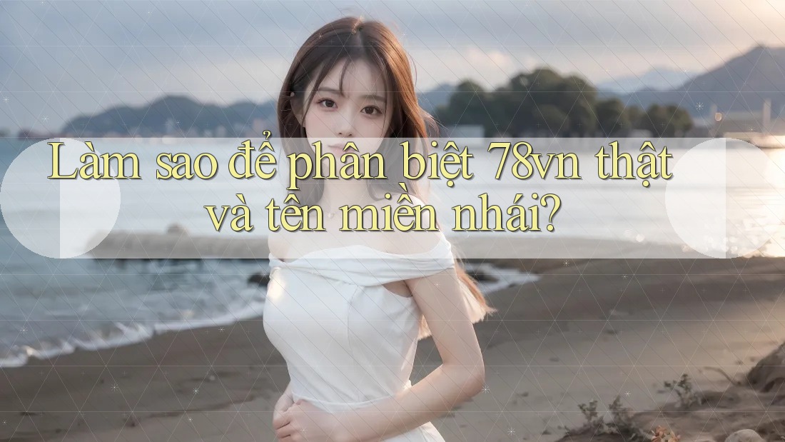 Làm sao để phân biệt 78vn thật và tên miền nhái?