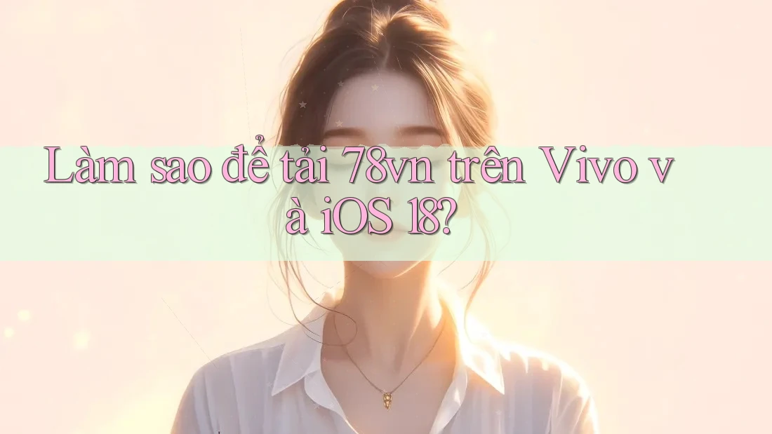 Làm sao để tải 78vn trên Vivo và iOS 18?