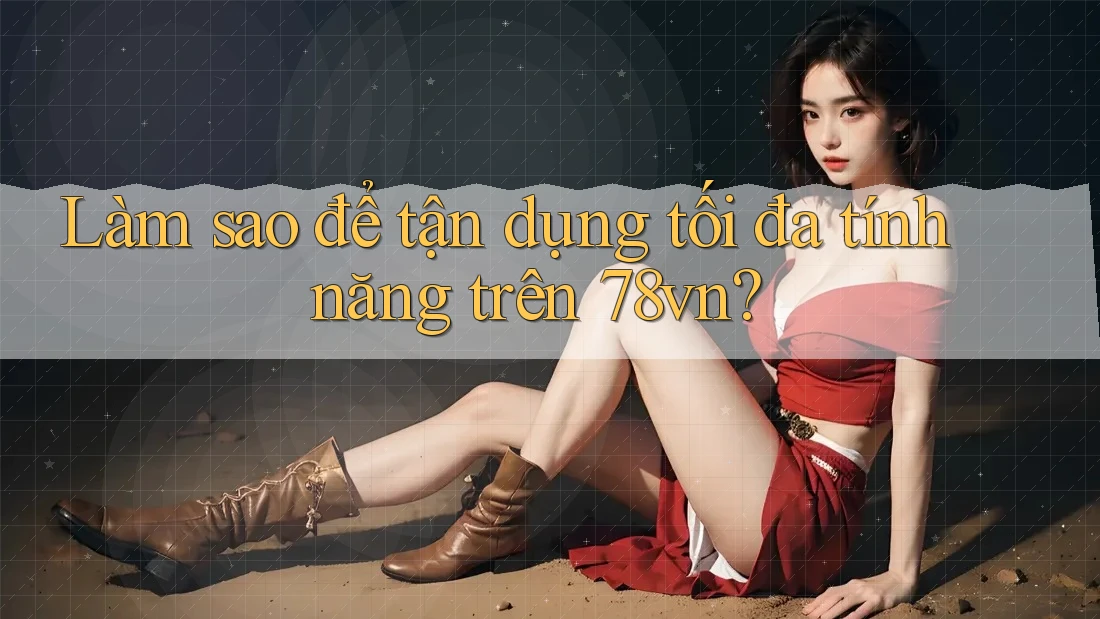Làm sao để tận dụng tối đa tính năng trên 78vn?