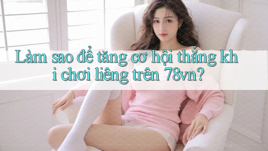 Làm sao để tăng cơ hội thắng khi chơi liêng trên 78vn? Làm sao để tăng cơ hội thắng khi chơi liêng trên 78vn?