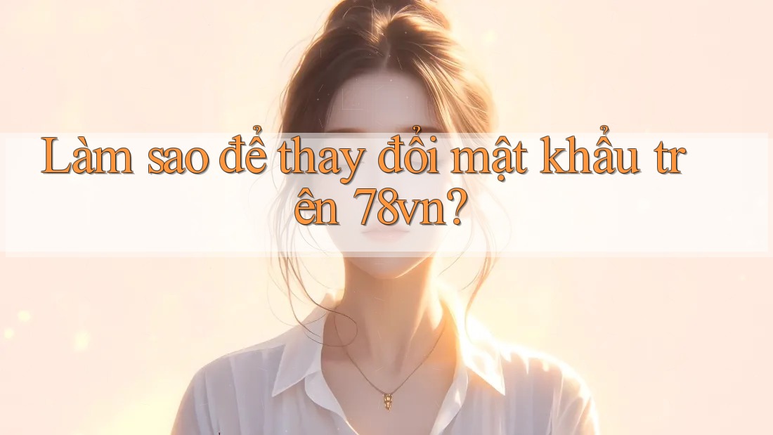 Làm sao để thay đổi mật khẩu trên 78vn?