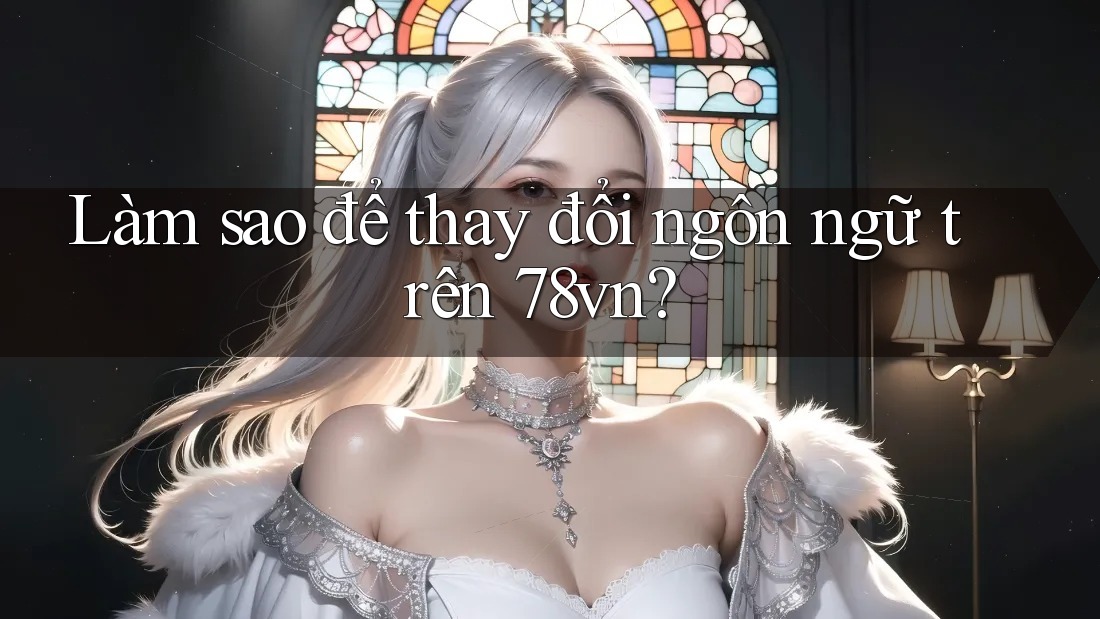 Làm sao để thay đổi ngôn ngữ trên 78vn?