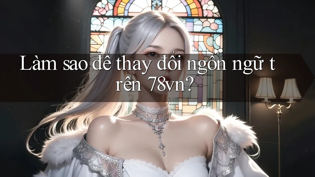 Làm sao để thay đổi ngôn ngữ trên 78vn?