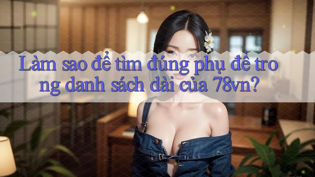 Làm sao để tìm đúng phụ đề trong danh sách dài của 78vn?