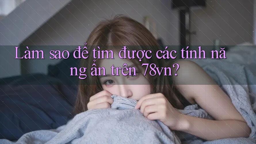 Làm sao để tìm được các tính năng ẩn trên 78vn?