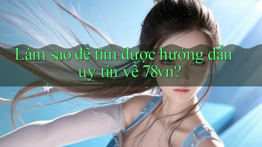 Làm sao để tìm được hướng dẫn uy tín về 78vn?