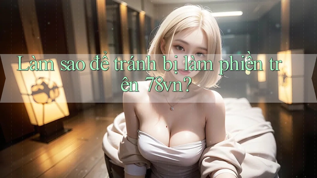 Làm sao để tránh bị làm phiền trên 78vn?
