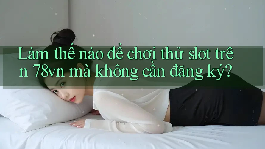 Làm thế nào để chơi thử slot trên 78vn mà không cần đăng ký?