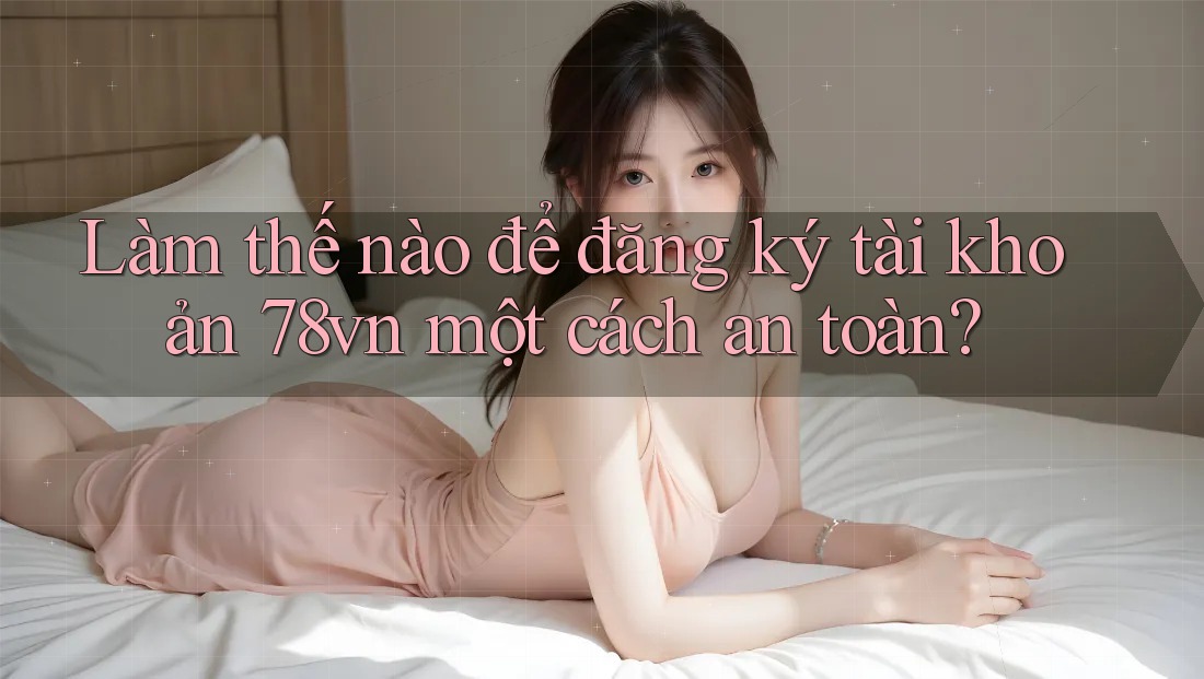 Làm thế nào để đăng ký tài khoản 78vn một cách an toàn?
