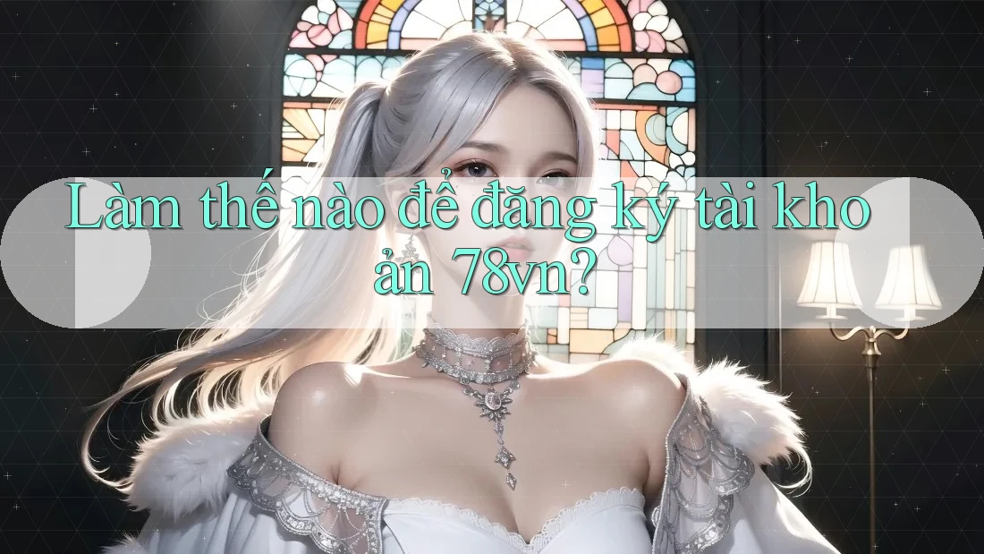 Làm thế nào để đăng ký tài khoản 78vn?