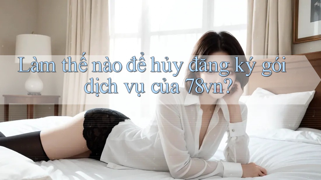 Làm thế nào để hủy đăng ký gói dịch vụ của 78vn?