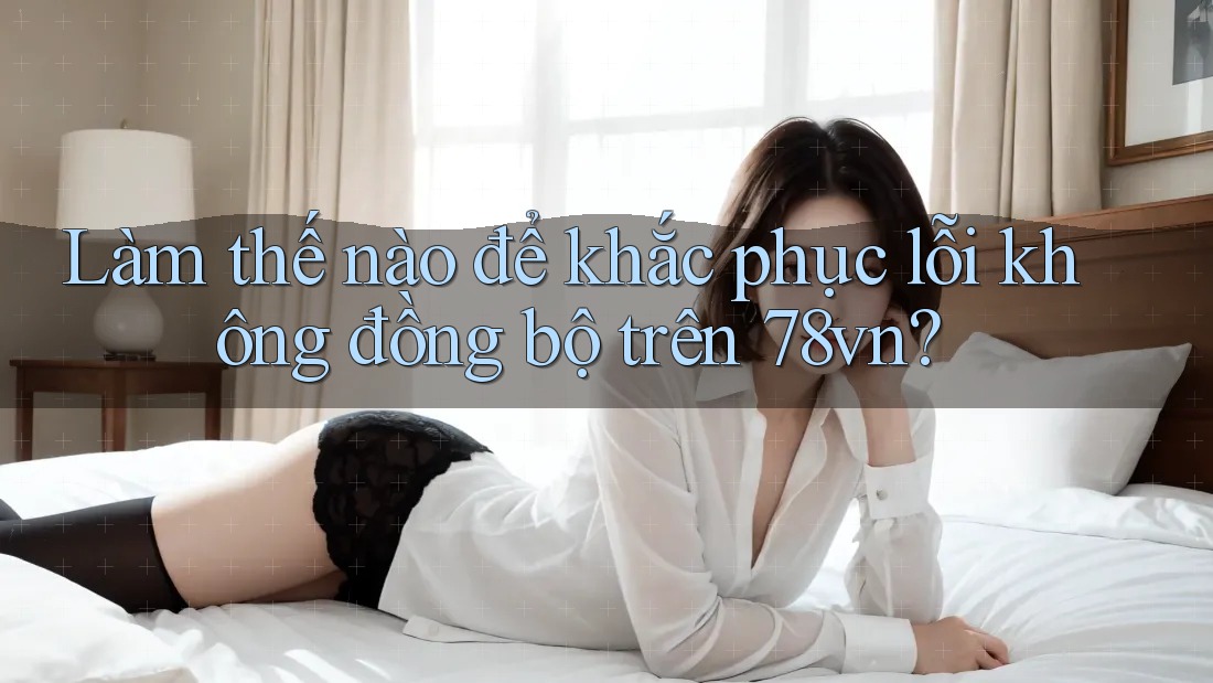 Làm thế nào để khắc phục lỗi không đồng bộ trên 78vn?