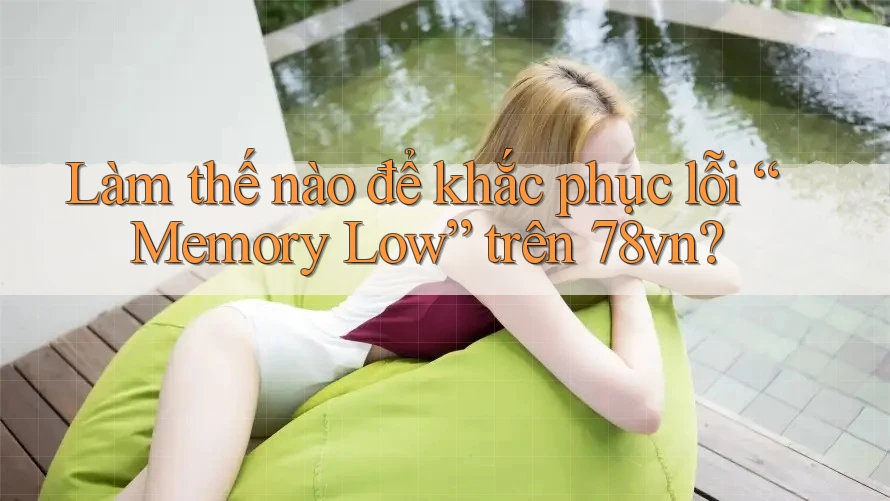 Làm thế nào để khắc phục lỗi “Memory Low” trên 78vn?