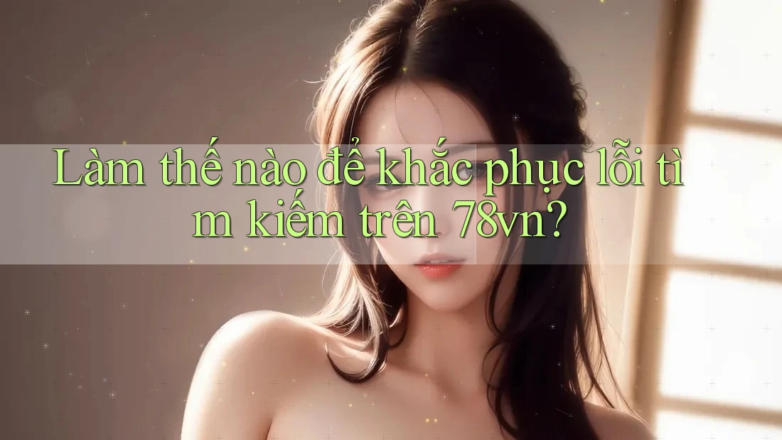 Làm thế nào để khắc phục lỗi tìm kiếm trên 78vn?