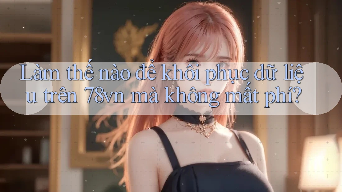 Làm thế nào để khôi phục dữ liệu trên 78vn mà không mất phí?
