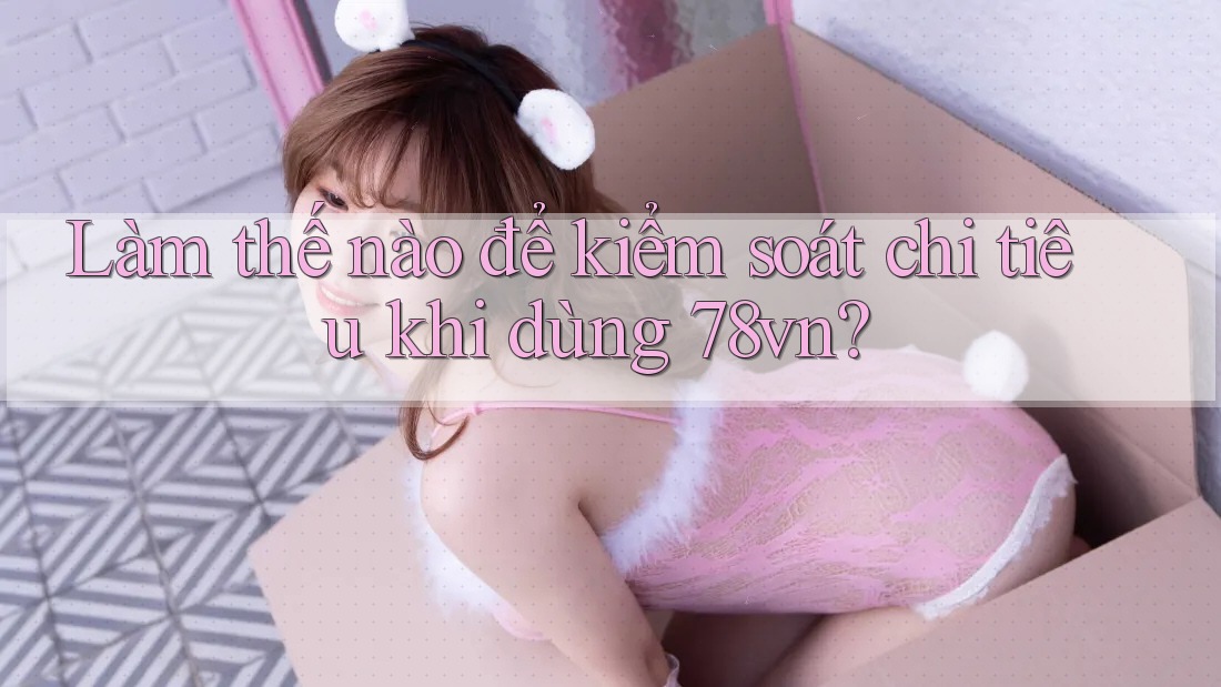 Làm thế nào để kiểm soát chi tiêu khi dùng 78vn?
