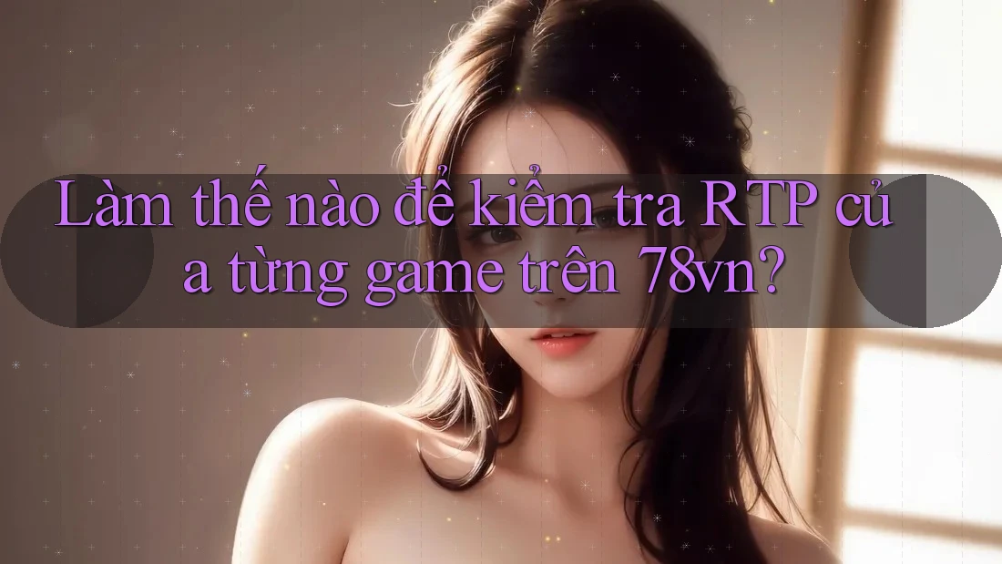 Làm thế nào để kiểm tra RTP của từng game trên 78vn?