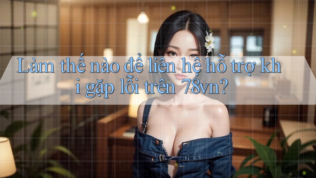 Làm thế nào để liên hệ hỗ trợ khi gặp lỗi trên 78vn?