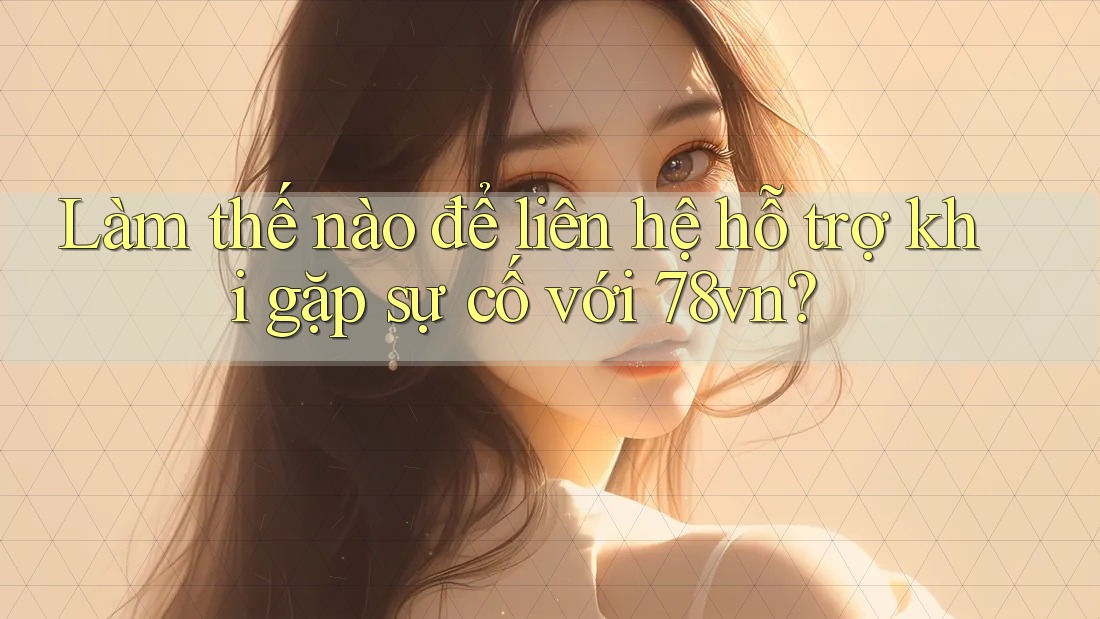 Làm thế nào để liên hệ hỗ trợ khi gặp sự cố với 78vn?
