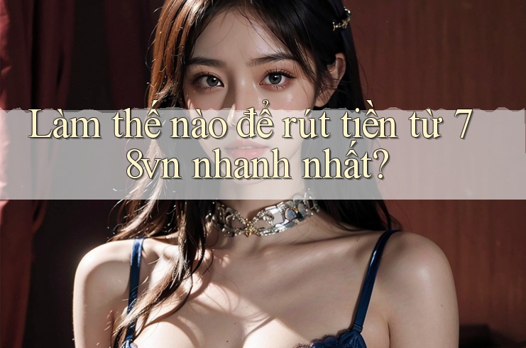 Làm thế nào để rút tiền từ 78vn nhanh nhất?