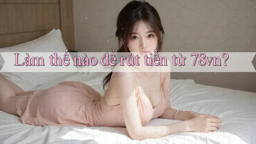 Làm thế nào để rút tiền từ 78vn?