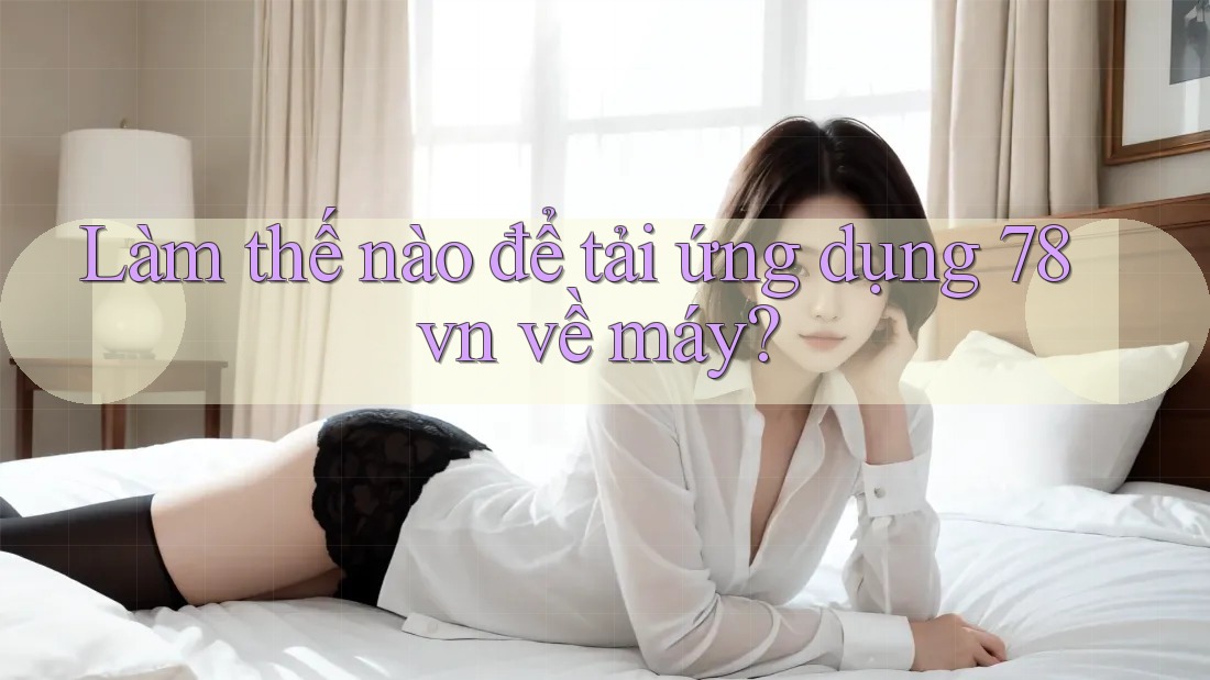 Làm thế nào để tải ứng dụng 78vn về máy?