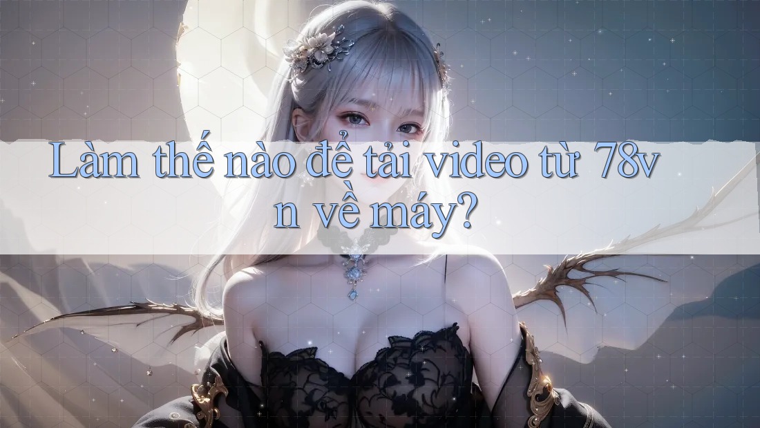 Làm thế nào để tải video từ 78vn về máy?