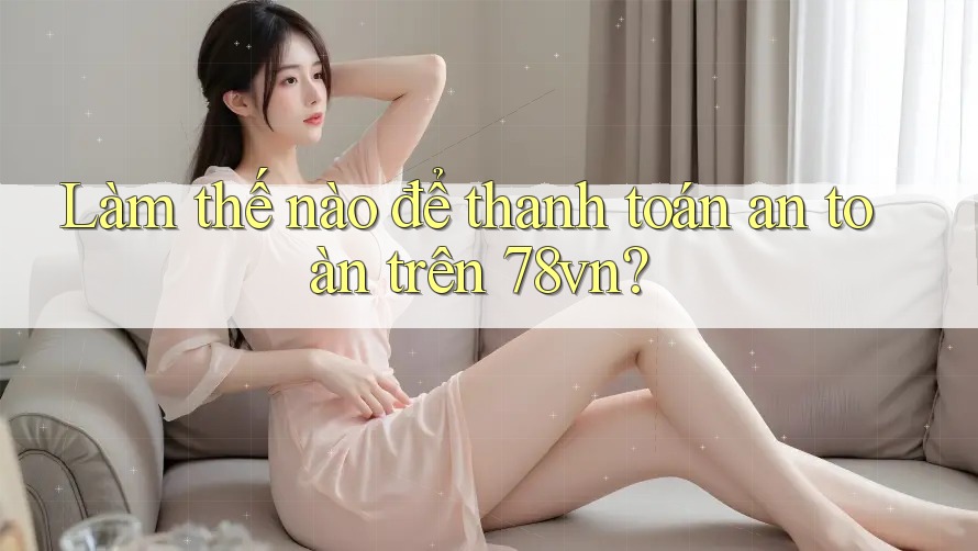Làm thế nào để thanh toán an toàn trên 78vn?