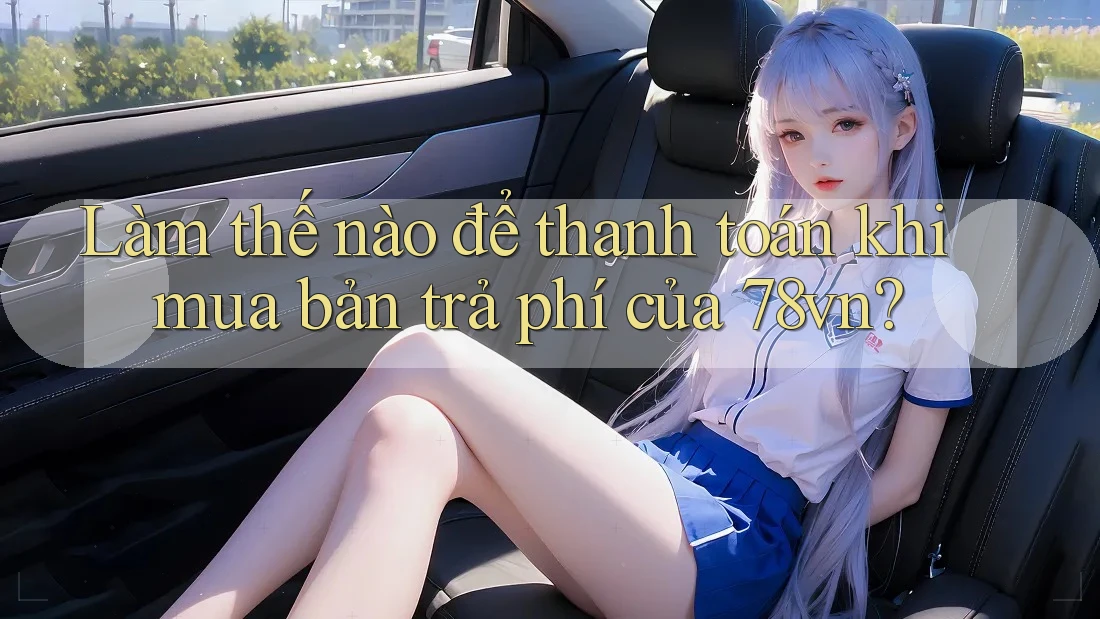 Làm thế nào để thanh toán khi mua bản trả phí của 78vn?