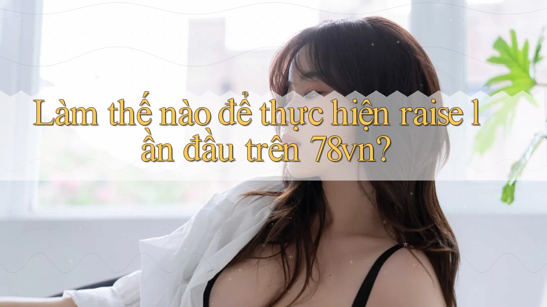 Làm thế nào để thực hiện raise lần đầu trên 78vn?