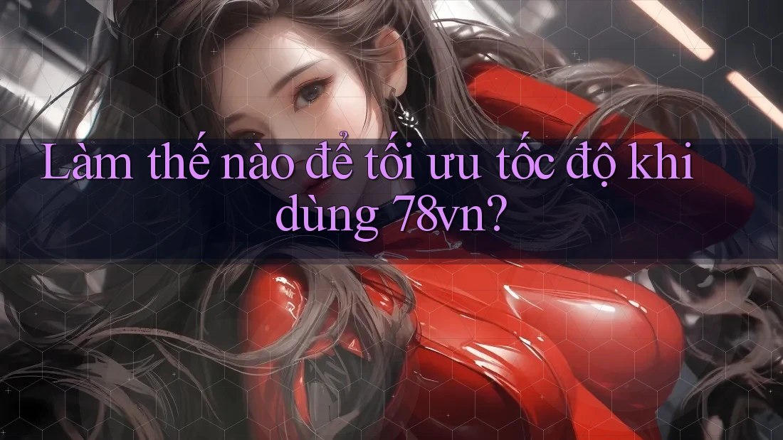 Làm thế nào để tối ưu tốc độ khi dùng 78vn?