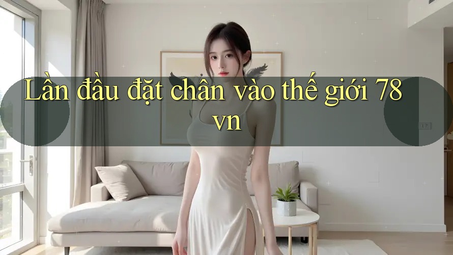 Lần đầu đặt chân vào thế giới 78vn