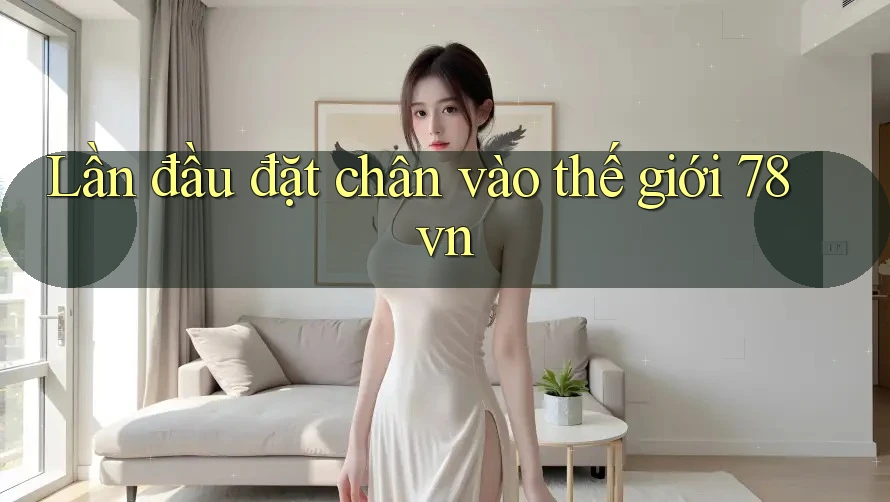 Lần đầu đặt chân vào thế giới 78vn