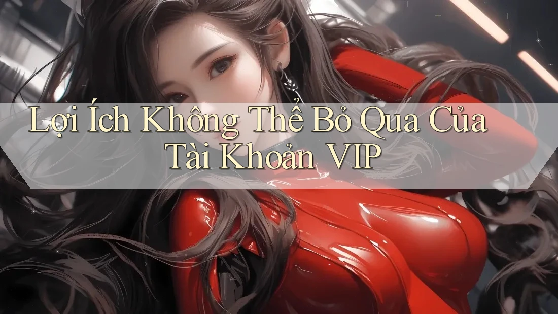 Lợi Ích Không Thể Bỏ Qua Của Tài Khoản VIP