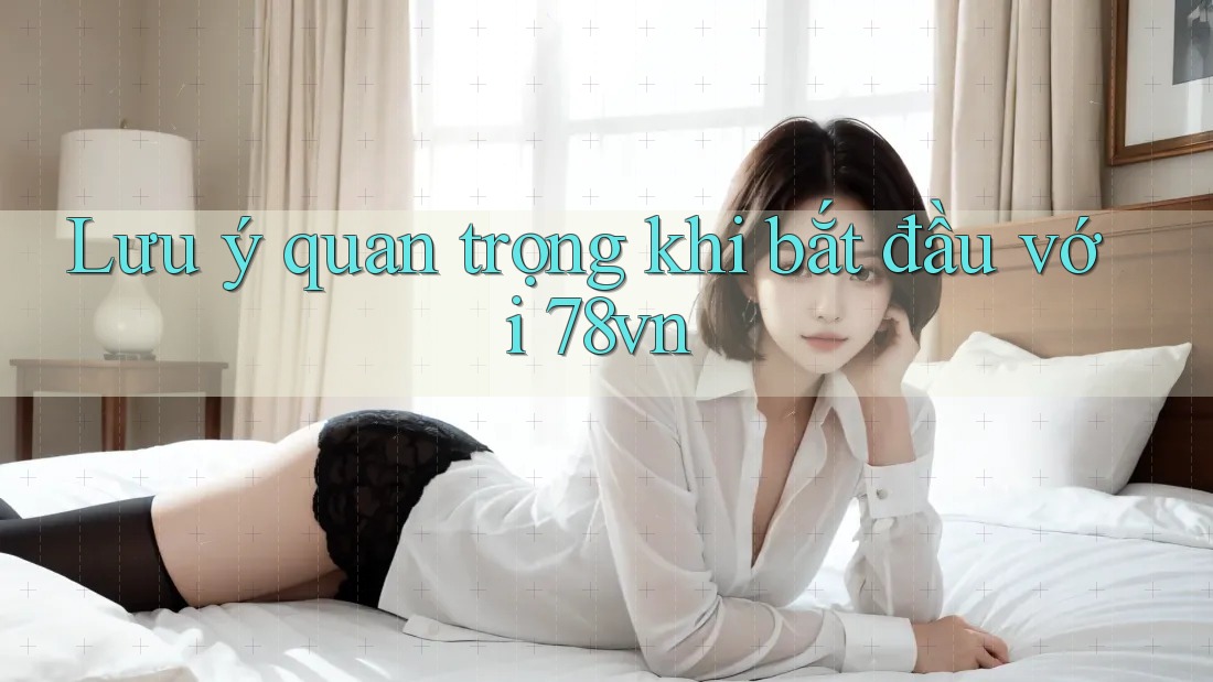 Lưu ý quan trọng khi bắt đầu với 78vn