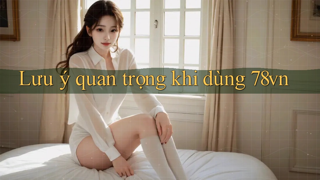 Lưu ý quan trọng khi dùng 78vn