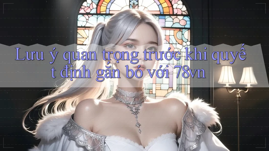 Lưu ý quan trọng trước khi quyết định gắn bó với 78vn