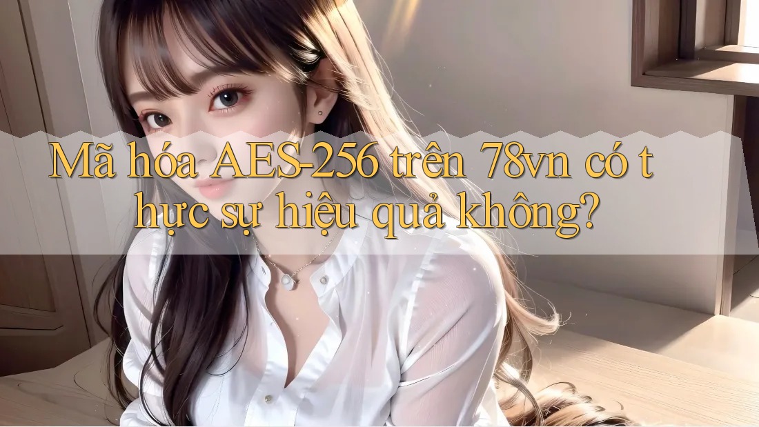 Mã hóa AES-256 trên 78vn có thực sự hiệu quả không?