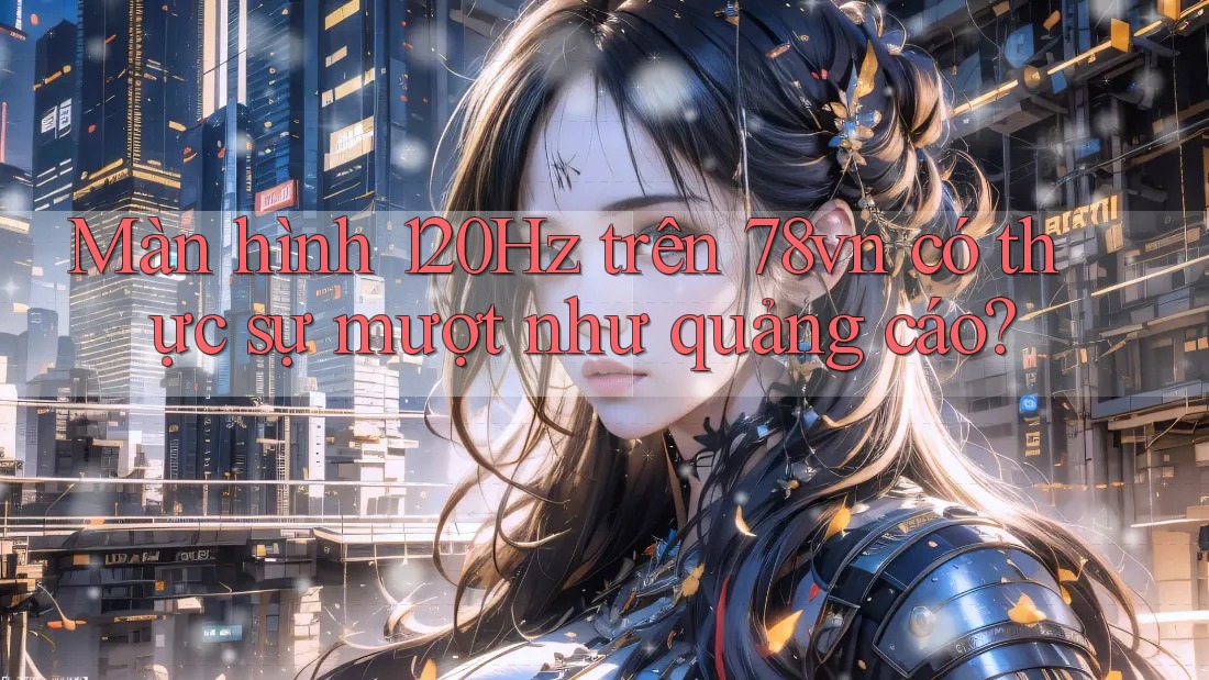 Màn hình 120Hz trên 78vn có thực sự mượt như quảng cáo? Màn hình 120Hz trên 78vn có thực sự mượt như quảng cáo?