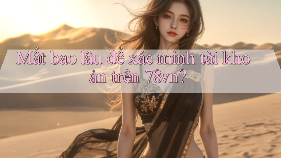 Mất bao lâu để xác minh tài khoản trên 78vn? Mất bao lâu để xác minh tài khoản trên 78vn?
