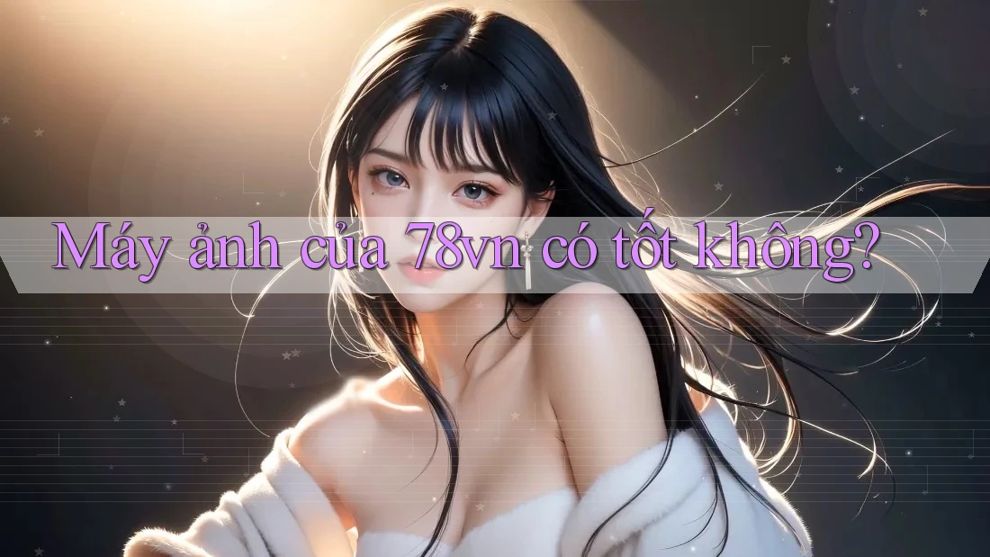 Máy ảnh của 78vn có tốt không?